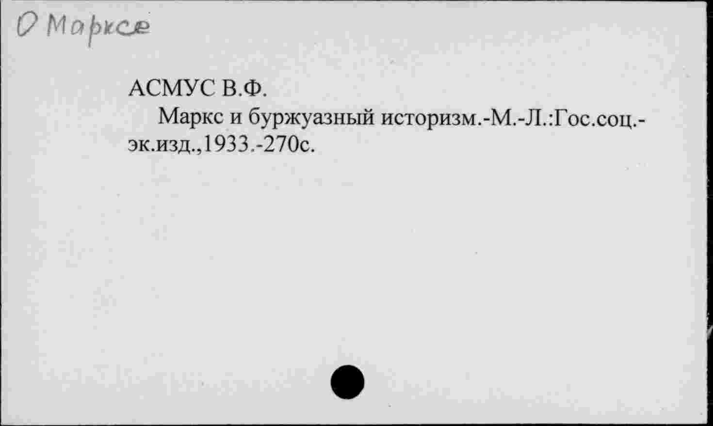 ﻿АСМУС В.Ф.
Маркс и буржуазный историзм.-М.-Л.:Гос.соц. эк.изд.,1933.-270с.